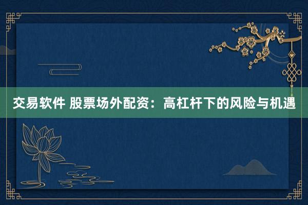 交易软件 股票场外配资：高杠杆下的风险与机遇