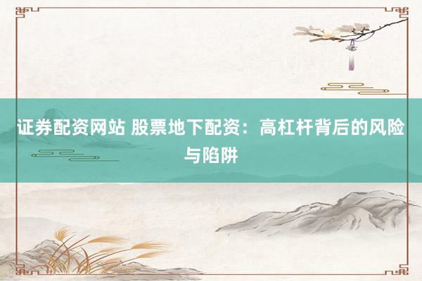 证券配资网站 股票地下配资：高杠杆背后的风险与陷阱