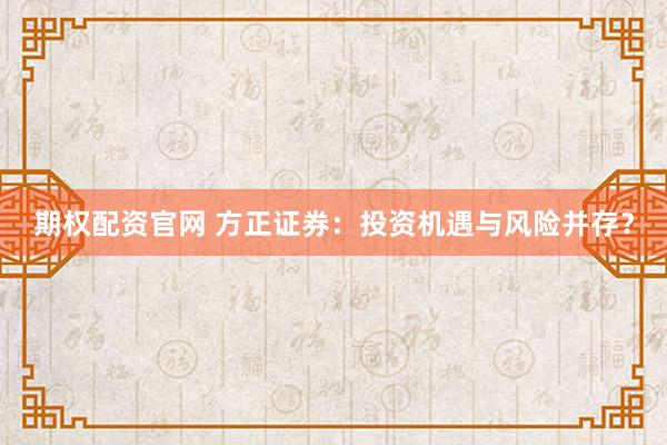 期权配资官网 方正证券：投资机遇与风险并存？