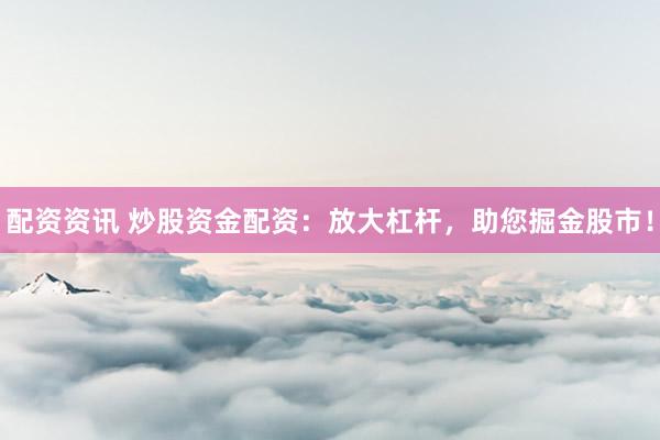 配资资讯 炒股资金配资：放大杠杆，助您掘金股市！