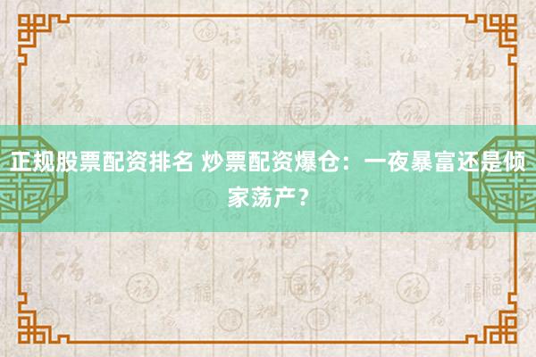 正规股票配资排名 炒票配资爆仓：一夜暴富还是倾家荡产？