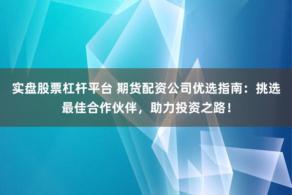 实盘股票杠杆平台 期货配资公司优选指南：挑选最佳合作伙伴，助力投资之路！