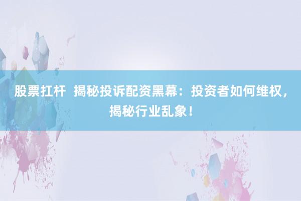 股票扛杆  揭秘投诉配资黑幕：投资者如何维权，揭秘行业乱象！