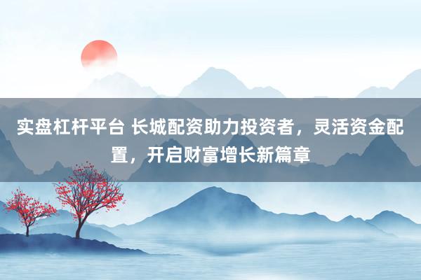 实盘杠杆平台 长城配资助力投资者，灵活资金配置，开启财富增长新篇章