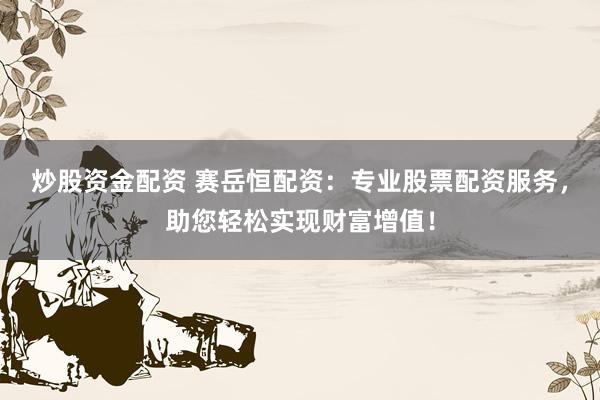 炒股资金配资 赛岳恒配资：专业股票配资服务，助您轻松实现财富增值！