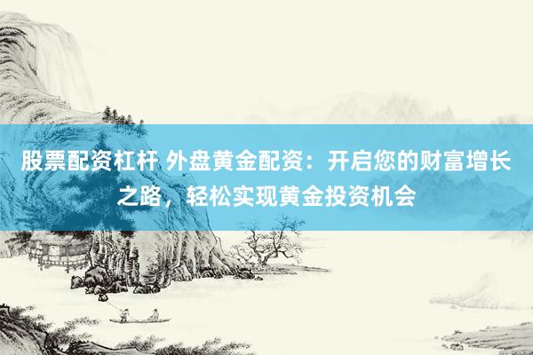 股票配资杠杆 外盘黄金配资：开启您的财富增长之路，轻松实现黄金投资机会