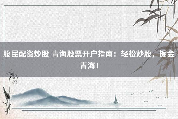 股民配资炒股 青海股票开户指南：轻松炒股，掘金青海！