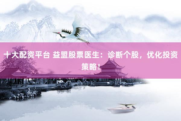 十大配资平台 益盟股票医生：诊断个股，优化投资策略！