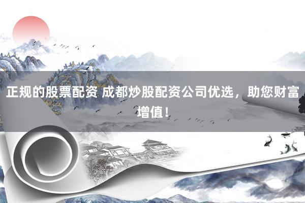 正规的股票配资 成都炒股配资公司优选，助您财富增值！