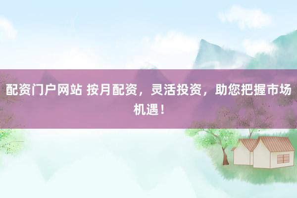 配资门户网站 按月配资，灵活投资，助您把握市场机遇！