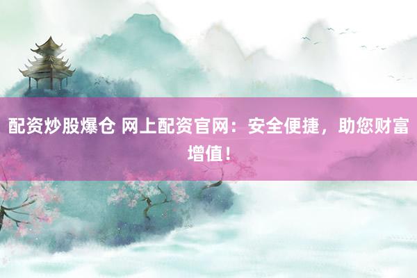 配资炒股爆仓 网上配资官网：安全便捷，助您财富增值！