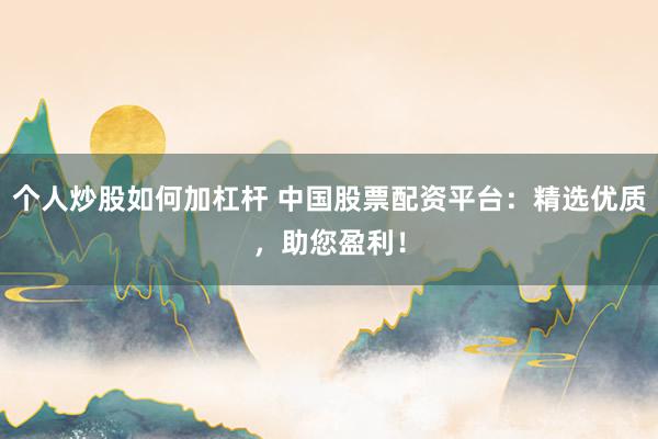 个人炒股如何加杠杆 中国股票配资平台：精选优质，助您盈利！