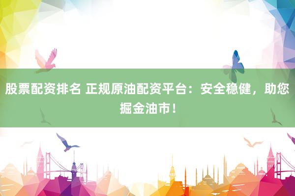股票配资排名 正规原油配资平台：安全稳健，助您掘金油市！