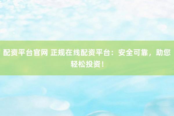 配资平台官网 正规在线配资平台：安全可靠，助您轻松投资！