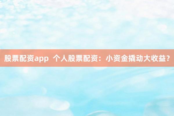 股票配资app  个人股票配资：小资金撬动大收益？