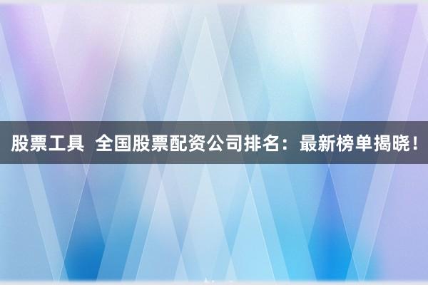 股票工具  全国股票配资公司排名：最新榜单揭晓！