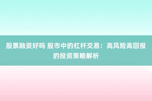 股票融资好吗 股市中的杠杆交易：高风险高回报的投资策略解析