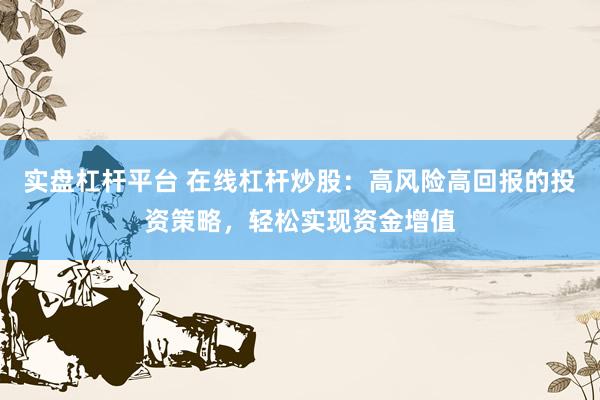 实盘杠杆平台 在线杠杆炒股：高风险高回报的投资策略，轻松实现资金增值