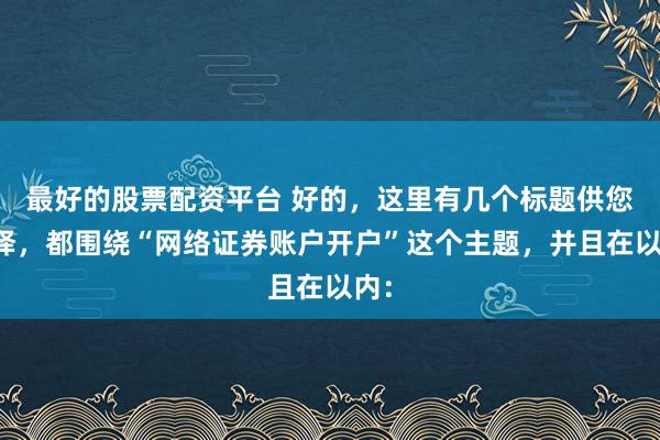 最好的股票配资平台 好的，这里有几个标题供您选择，都围绕“网络证券账户开户”这个主题，并且在以内：
