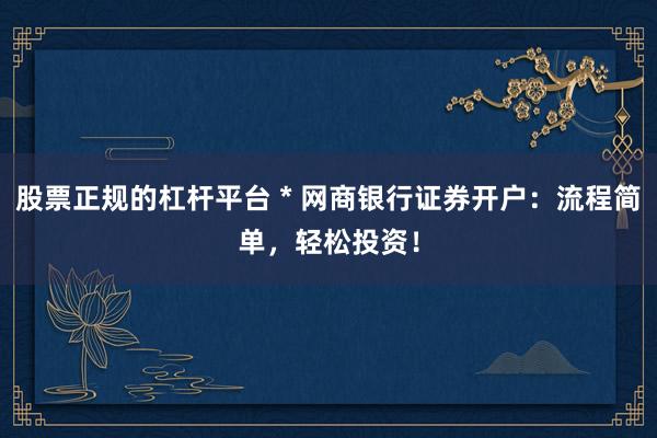 股票正规的杠杆平台 * 网商银行证券开户：流程简单，轻松投资！