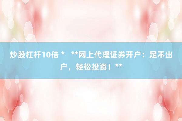 炒股杠杆10倍 *   **网上代理证券开户：足不出户，轻松投资！**