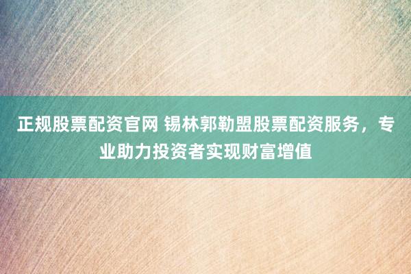 正规股票配资官网 锡林郭勒盟股票配资服务，专业助力投资者实现财富增值