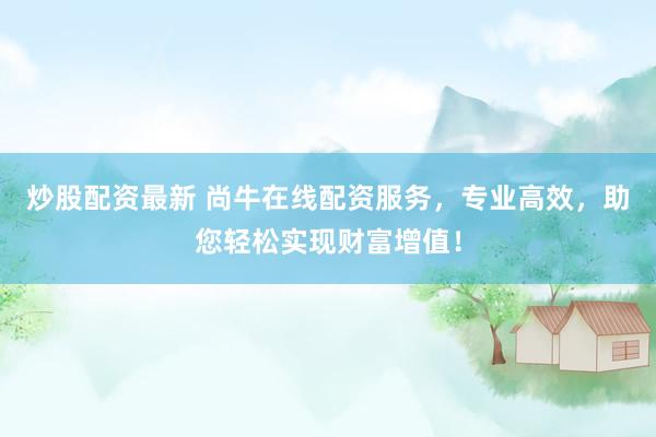 炒股配资最新 尚牛在线配资服务，专业高效，助您轻松实现财富增值！