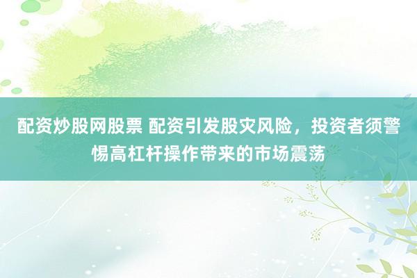配资炒股网股票 配资引发股灾风险，投资者须警惕高杠杆操作带来的市场震荡