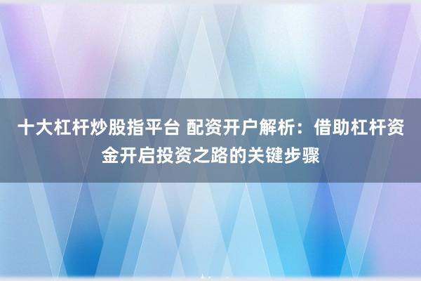 十大杠杆炒股指平台 配资开户解析：借助杠杆资金开启投资之路的关键步骤
