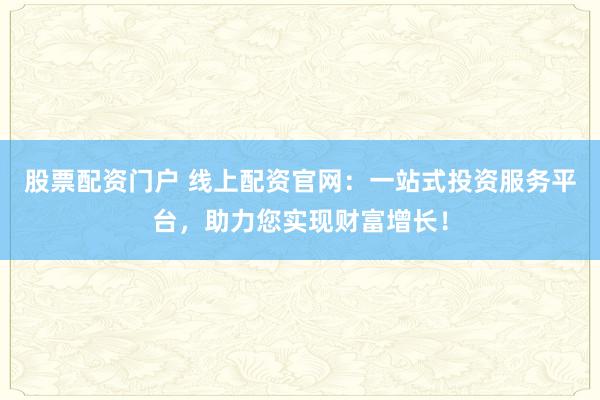 股票配资门户 线上配资官网：一站式投资服务平台，助力您实现财富增长！