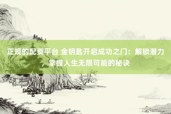 正规的配资平台 金钥匙开启成功之门：解锁潜力，掌握人生无限可能的秘诀