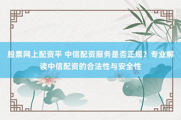 股票网上配资平 中信配资服务是否正规？专业解读中信配资的合法性与安全性