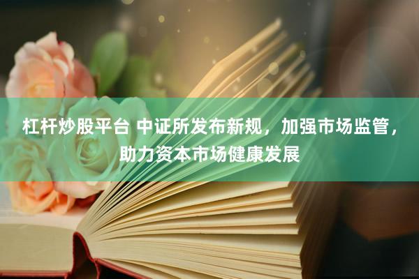 杠杆炒股平台 中证所发布新规，加强市场监管，助力资本市场健康发展