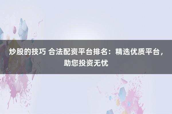 炒股的技巧 合法配资平台排名：精选优质平台，助您投资无忧