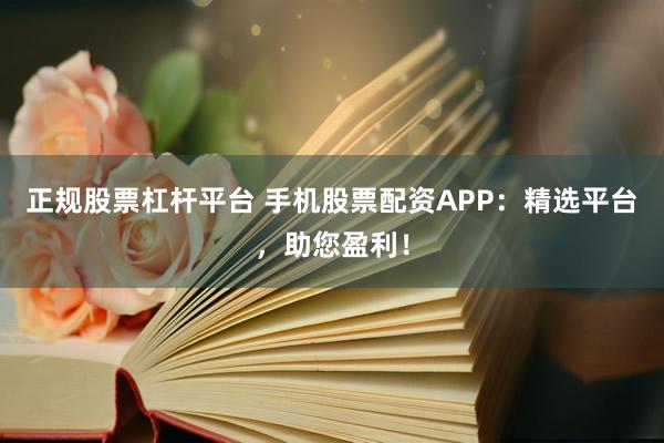 正规股票杠杆平台 手机股票配资APP：精选平台，助您盈利！