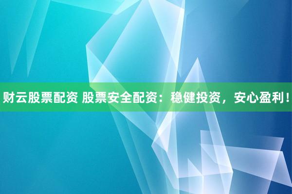 财云股票配资 股票安全配资：稳健投资，安心盈利！