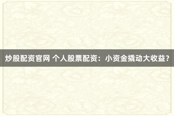 炒股配资官网 个人股票配资：小资金撬动大收益？