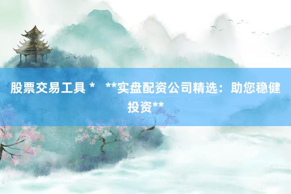 股票交易工具 *   **实盘配资公司精选：助您稳健投资**