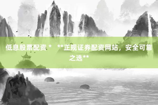 低息股票配资 *   **正规证券配资网站，安全可靠之选**