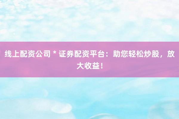 线上配资公司 * 证券配资平台：助您轻松炒股，放大收益！
