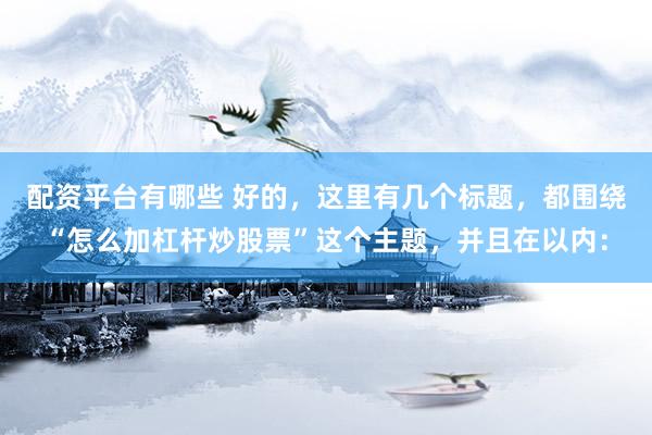 配资平台有哪些 好的，这里有几个标题，都围绕“怎么加杠杆炒股票”这个主题，并且在以内：