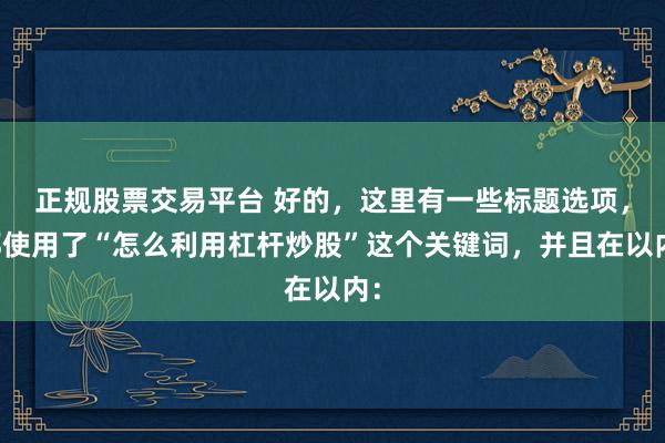 正规股票交易平台 好的，这里有一些标题选项，都使用了“怎么利用杠杆炒股”这个关键词，并且在以内：