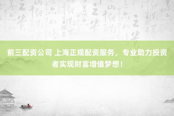 前三配资公司 上海正规配资服务，专业助力投资者实现财富增值梦想！