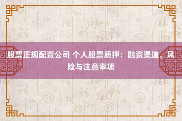 股票正规配资公司 个人股票质押：融资渠道、风险与注意事项