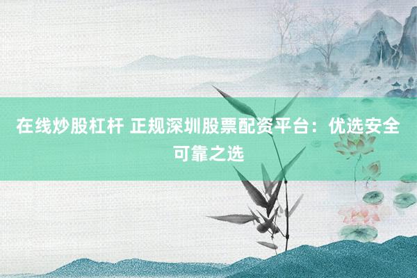 在线炒股杠杆 正规深圳股票配资平台：优选安全可靠之选