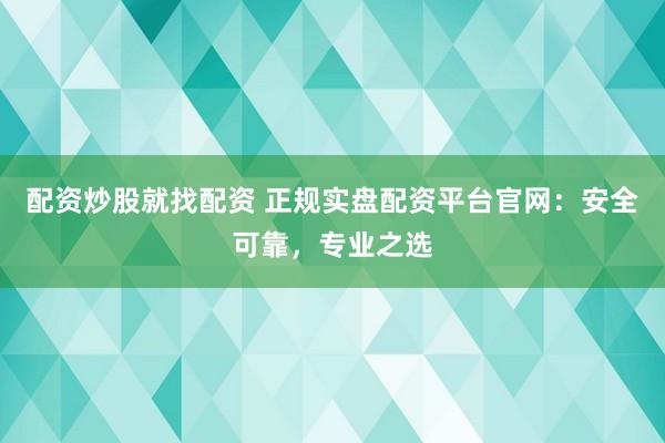 配资炒股就找配资 正规实盘配资平台官网：安全可靠，专业之选
