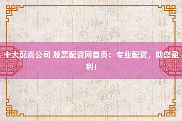 十大配资公司 股票配资网首页：专业配资，助您盈利！