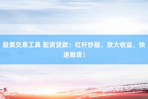 股票交易工具 配资贷款：杠杆炒股，放大收益，快速融资！