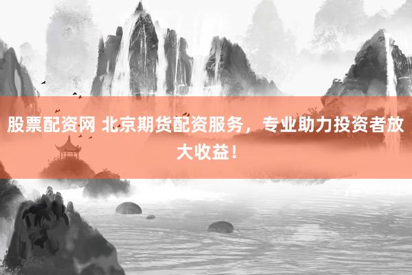 股票配资网 北京期货配资服务，专业助力投资者放大收益！