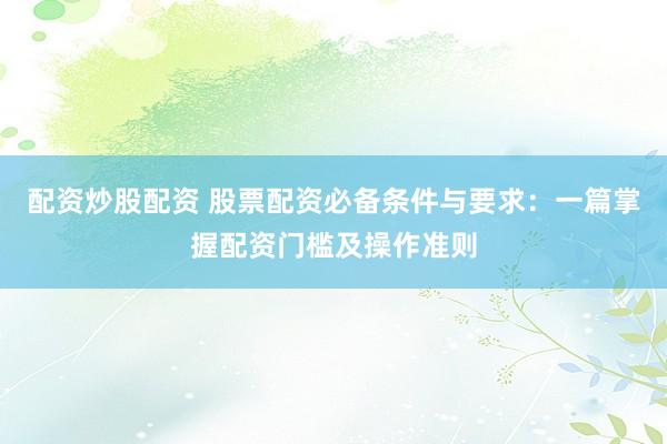配资炒股配资 股票配资必备条件与要求：一篇掌握配资门槛及操作准则